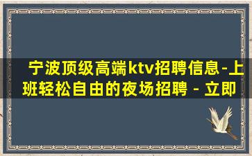 宁波顶级高端ktv招聘信息-上班轻松自由的夜场招聘 - 立即